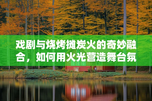 戏剧与烧烤摊炭火的奇妙融合，如何用火光营造舞台氛围？