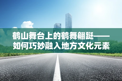 鹤山舞台上的鹤舞翩跹——如何巧妙融入地方文化元素？