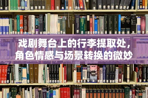 戏剧舞台上的行李提取处，角色情感与场景转换的微妙平衡