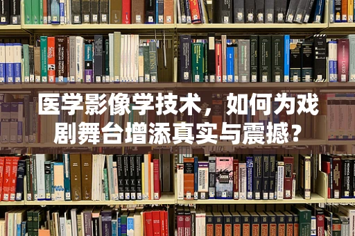 医学影像学技术，如何为戏剧舞台增添真实与震撼？