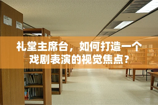 礼堂主席台，如何打造一个戏剧表演的视觉焦点？