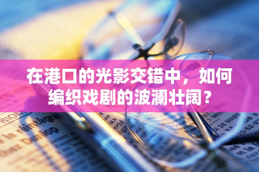 在港口的光影交错中，如何编织戏剧的波澜壮阔？