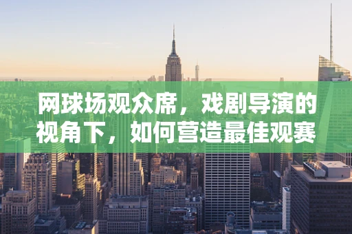 网球场观众席，戏剧导演的视角下，如何营造最佳观赛氛围？