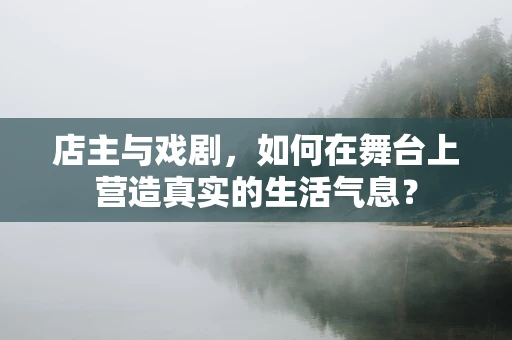 店主与戏剧，如何在舞台上营造真实的生活气息？