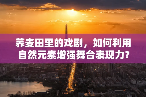 荞麦田里的戏剧，如何利用自然元素增强舞台表现力？