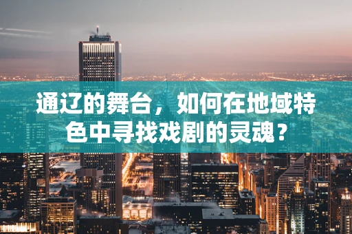 通辽的舞台，如何在地域特色中寻找戏剧的灵魂？