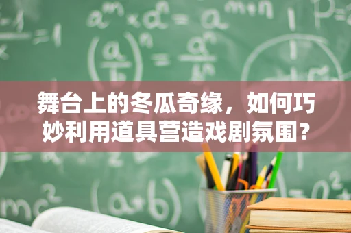 舞台上的冬瓜奇缘，如何巧妙利用道具营造戏剧氛围？