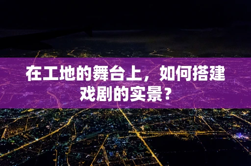 在工地的舞台上，如何搭建戏剧的实景？