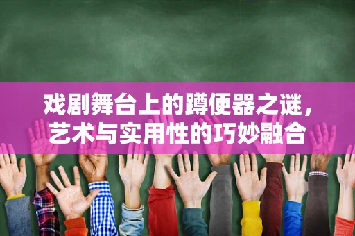 戏剧舞台上的蹲便器之谜，艺术与实用性的巧妙融合