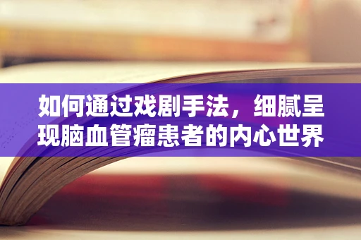 如何通过戏剧手法，细腻呈现脑血管瘤患者的内心世界？