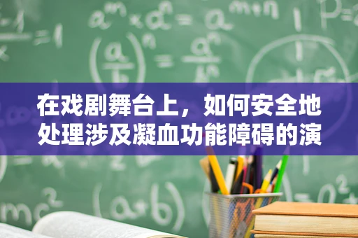 在戏剧舞台上，如何安全地处理涉及凝血功能障碍的演员？