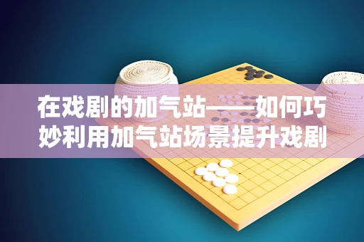 在戏剧的加气站——如何巧妙利用加气站场景提升戏剧张力？