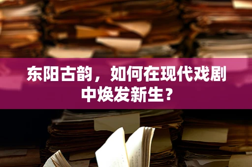 东阳古韵，如何在现代戏剧中焕发新生？