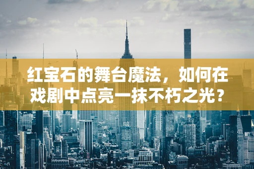 红宝石的舞台魔法，如何在戏剧中点亮一抹不朽之光？