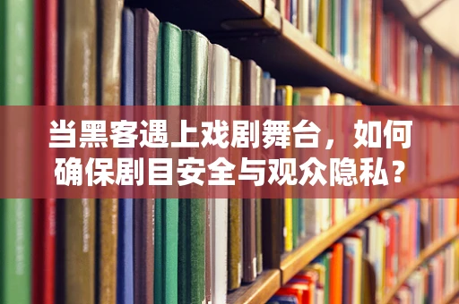 当黑客遇上戏剧舞台，如何确保剧目安全与观众隐私？