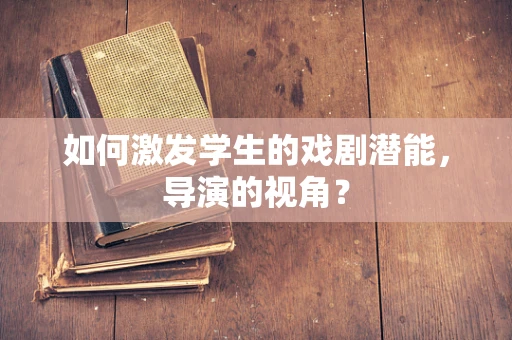 如何激发学生的戏剧潜能，导演的视角？