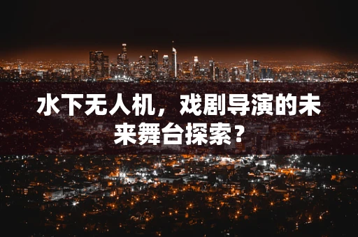 水下无人机，戏剧导演的未来舞台探索？