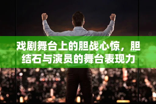 戏剧舞台上的胆战心惊，胆结石与演员的舞台表现力