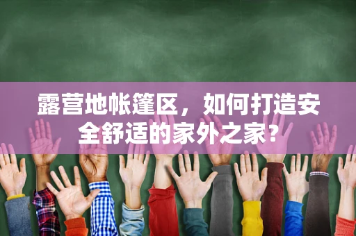 露营地帐篷区，如何打造安全舒适的家外之家？