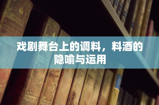 戏剧舞台上的调料，料酒的隐喻与运用