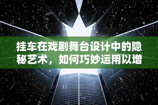 挂车在戏剧舞台设计中的隐秘艺术，如何巧妙运用以增强场景氛围？