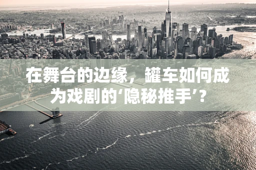 在舞台的边缘，罐车如何成为戏剧的‘隐秘推手’？