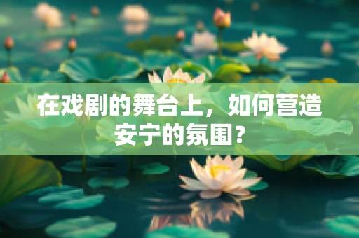 在戏剧的舞台上，如何营造安宁的氛围？