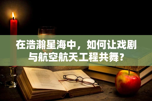 在浩瀚星海中，如何让戏剧与航空航天工程共舞？