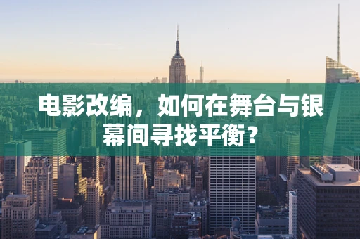 电影改编，如何在舞台与银幕间寻找平衡？