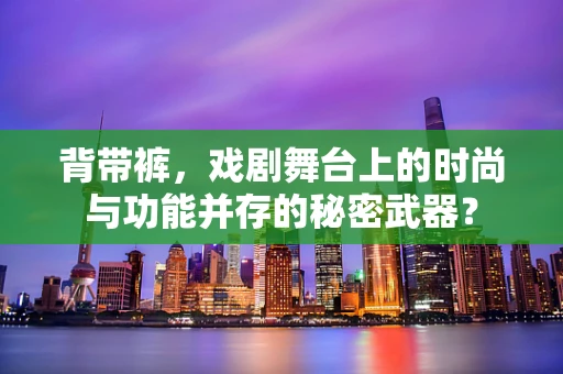 背带裤，戏剧舞台上的时尚与功能并存的秘密武器？