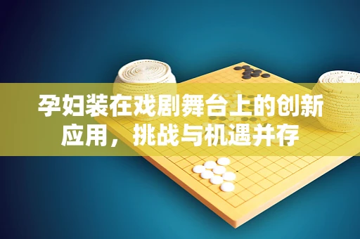 孕妇装在戏剧舞台上的创新应用，挑战与机遇并存