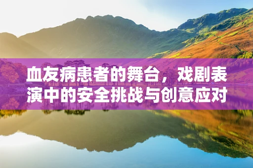 血友病患者的舞台，戏剧表演中的安全挑战与创意应对