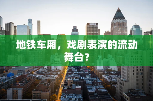 地铁车厢，戏剧表演的流动舞台？