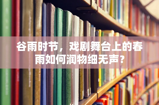 谷雨时节，戏剧舞台上的春雨如何润物细无声？