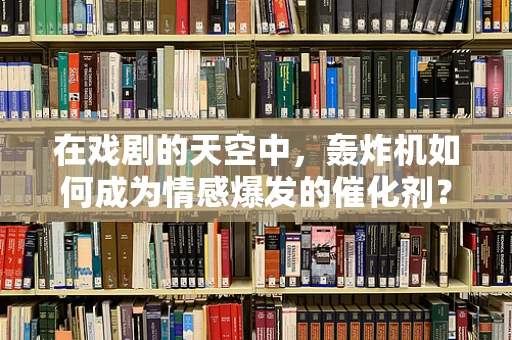 在戏剧的天空中，轰炸机如何成为情感爆发的催化剂？