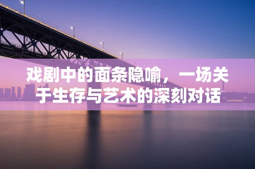 戏剧中的面条隐喻，一场关于生存与艺术的深刻对话