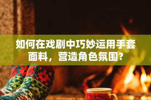 如何在戏剧中巧妙运用手套面料，营造角色氛围？