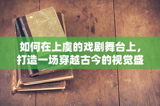 如何在上虞的戏剧舞台上，打造一场穿越古今的视觉盛宴？