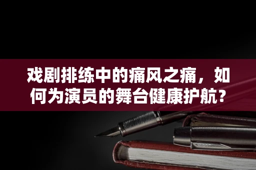 戏剧排练中的痛风之痛，如何为演员的舞台健康护航？