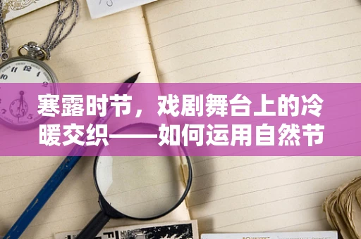 寒露时节，戏剧舞台上的冷暖交织——如何运用自然节气营造舞台氛围？