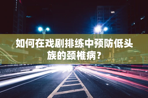 如何在戏剧排练中预防低头族的颈椎病？