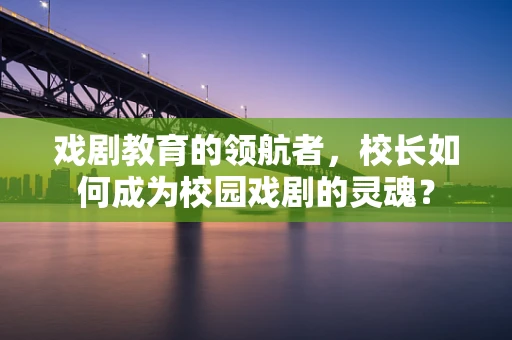 戏剧教育的领航者，校长如何成为校园戏剧的灵魂？