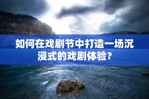 如何在戏剧节中打造一场沉浸式的戏剧体验？