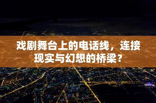 戏剧舞台上的电话线，连接现实与幻想的桥梁？