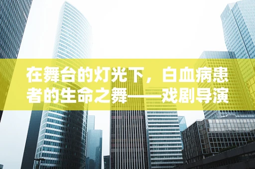 在舞台的灯光下，白血病患者的生命之舞——戏剧导演的视角