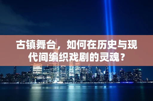 古镇舞台，如何在历史与现代间编织戏剧的灵魂？