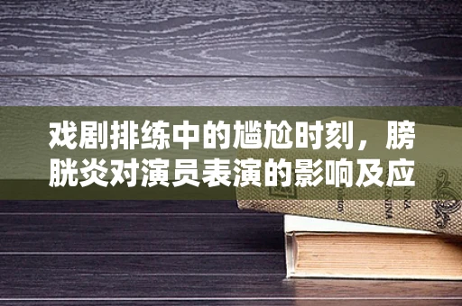 戏剧排练中的尴尬时刻，膀胱炎对演员表演的影响及应对策略