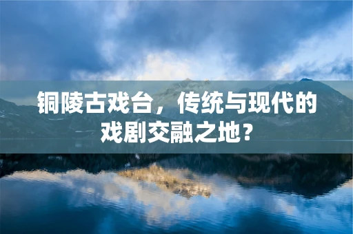 铜陵古戏台，传统与现代的戏剧交融之地？