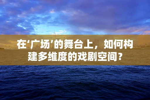 在‘广场’的舞台上，如何构建多维度的戏剧空间？