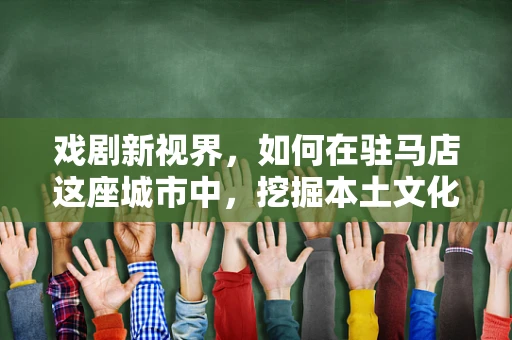 戏剧新视界，如何在驻马店这座城市中，挖掘本土文化与现代戏剧的融合创新？